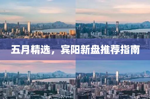 五月精选，宾阳新盘推荐指南