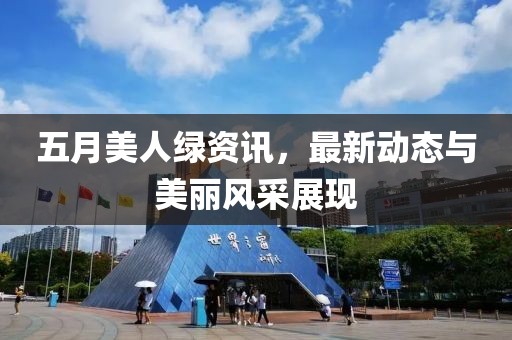 五月美人绿资讯，最新动态与美丽风采展现
