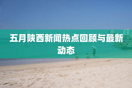五月陕西新闻热点回顾与最新动态