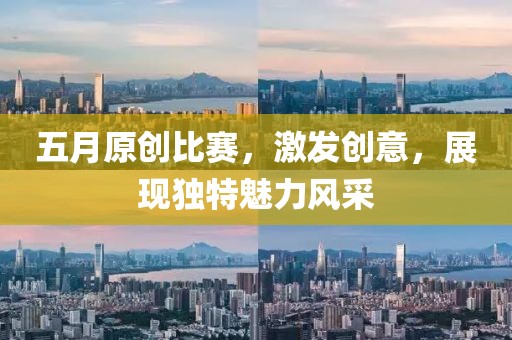 五月原创比赛，激发创意，展现独特魅力风采