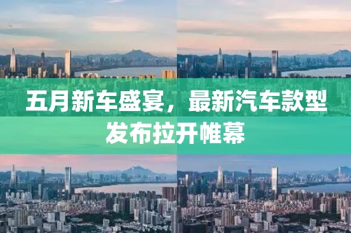 五月新车盛宴，最新汽车款型发布拉开帷幕