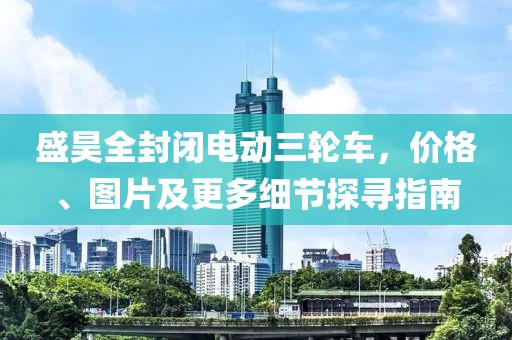 盛昊全封闭电动三轮车，价格、图片及更多细节探寻指南