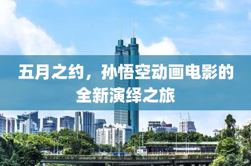五月之约，孙悟空动画电影的全新演绎之旅