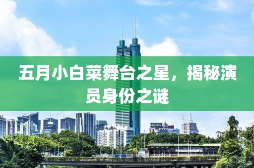 五月小白菜舞台之星，揭秘演员身份之谜