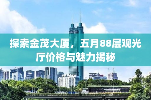 探索金茂大厦，五月88层观光厅价格与魅力揭秘