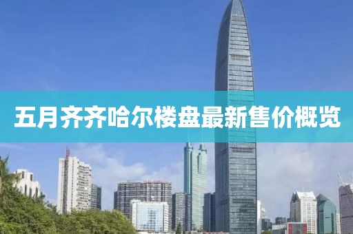 五月齐齐哈尔楼盘最新售价概览