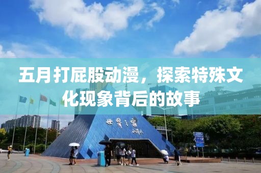 五月打屁股动漫，探索特殊文化现象背后的故事