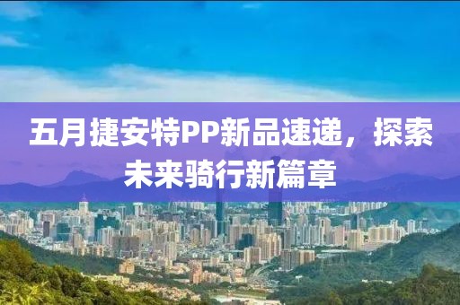 五月捷安特PP新品速递，探索未来骑行新篇章