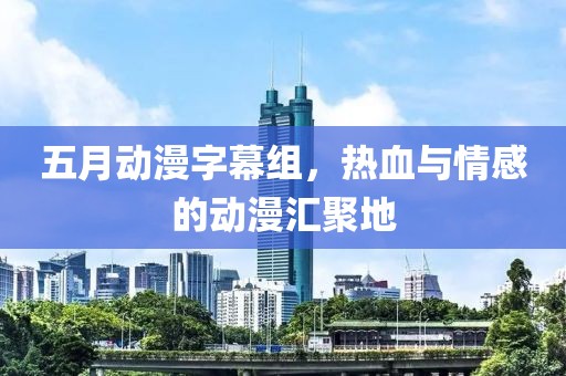 五月动漫字幕组，热血与情感的动漫汇聚地