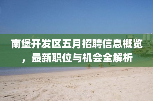 南堡开发区五月招聘信息概览，最新职位与机会全解析