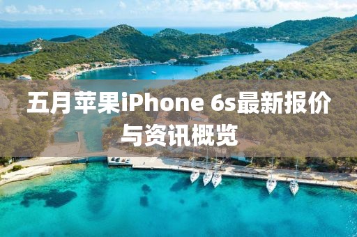 五月苹果iPhone 6s最新报价与资讯概览
