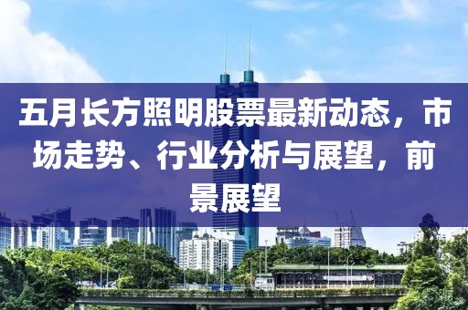 五月长方照明股票最新动态，市场走势、行业分析与展望，前景展望