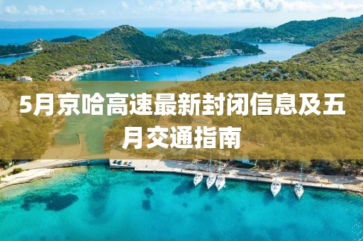 5月京哈高速最新封闭信息及五月交通指南