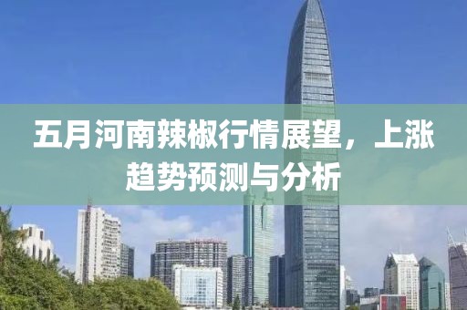 五月河南辣椒行情展望，上涨趋势预测与分析