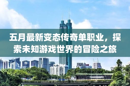 五月最新变态传奇单职业，探索未知游戏世界的冒险之旅