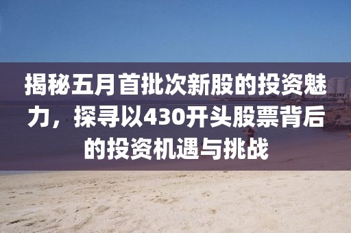 揭秘五月首批次新股的投资魅力，探寻以430开头股票背后的投资机遇与挑战