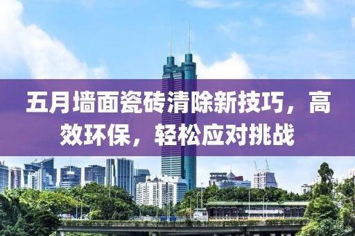 五月墙面瓷砖清除新技巧，高效环保，轻松应对挑战