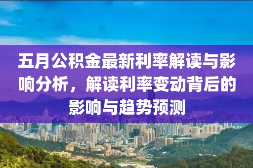 五月公积金最新利率解读与影响分析，解读利率变动背后的影响与趋势预测