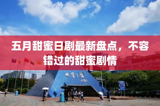 五月甜蜜日剧最新盘点，不容错过的甜蜜剧情