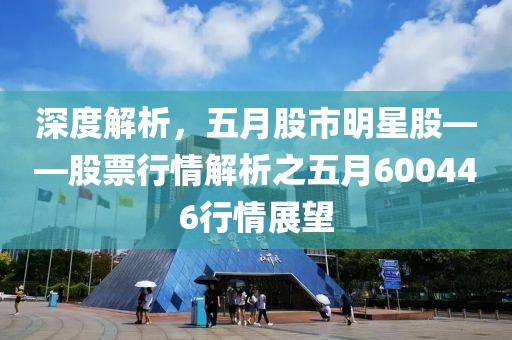 深度解析，五月股市明星股——股票行情解析之五月600446行情展望