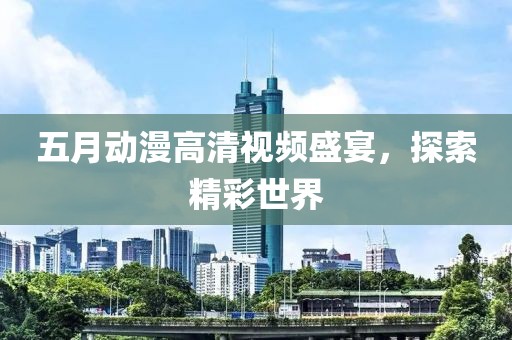 五月动漫高清视频盛宴，探索精彩世界