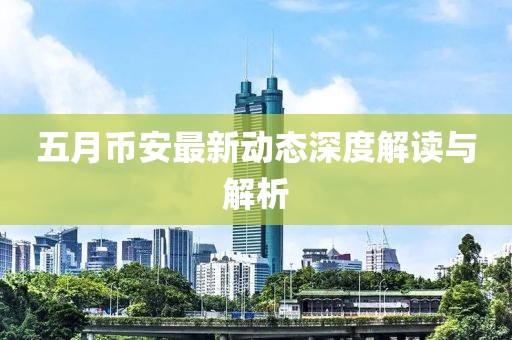 五月币安最新动态深度解读与解析