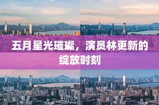 五月星光璀璨，演员林更新的绽放时刻