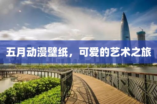 五月动漫壁纸，可爱的艺术之旅