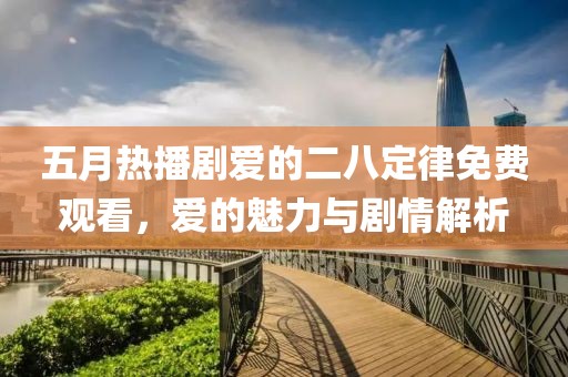 五月热播剧爱的二八定律免费观看，爱的魅力与剧情解析