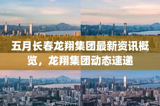 五月长春龙翔集团最新资讯概览，龙翔集团动态速递