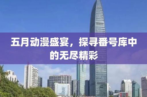 五月动漫盛宴，探寻番号库中的无尽精彩