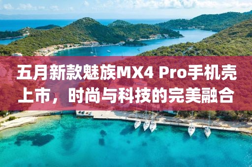 五月新款魅族MX4 Pro手机壳上市，时尚与科技的完美融合