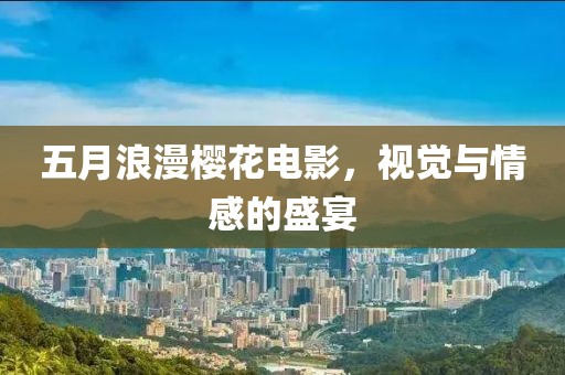 五月浪漫樱花电影，视觉与情感的盛宴