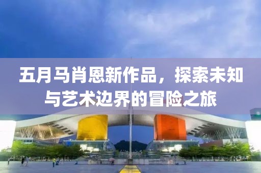 五月马肖恩新作品，探索未知与艺术边界的冒险之旅