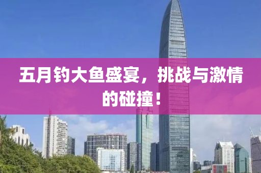 五月钓大鱼盛宴，挑战与激情的碰撞！