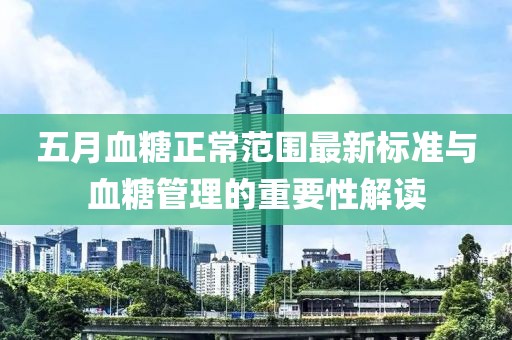 五月血糖正常范围最新标准与血糖管理的重要性解读