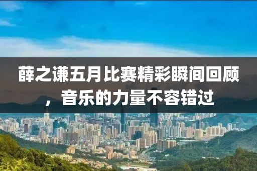薛之谦五月比赛精彩瞬间回顾，音乐的力量不容错过