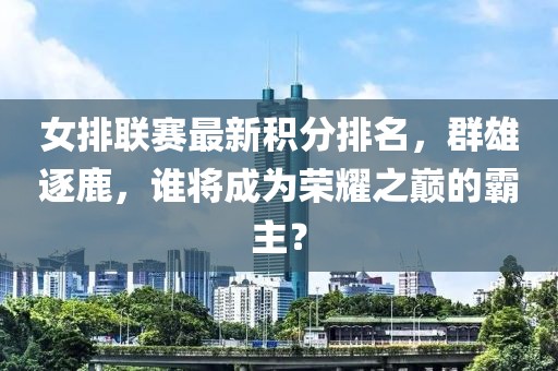 女排联赛最新积分排名，群雄逐鹿，谁将成为荣耀之巅的霸主？