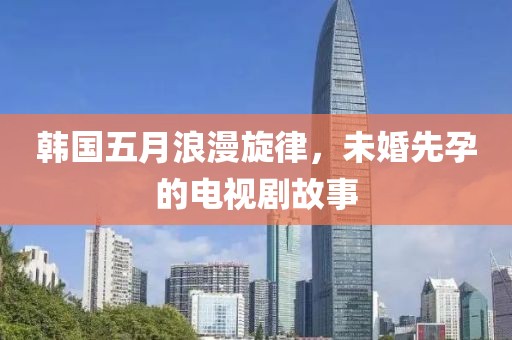 韩国五月浪漫旋律，未婚先孕的电视剧故事