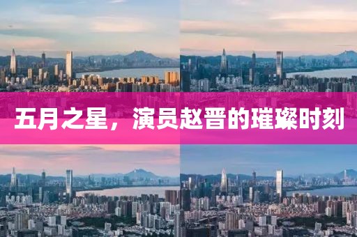 五月之星，演员赵晋的璀璨时刻