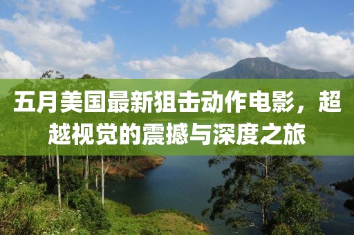 五月美国最新狙击动作电影，超越视觉的震撼与深度之旅
