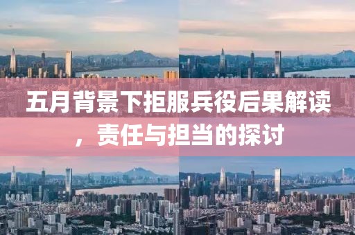 五月背景下拒服兵役后果解读，责任与担当的探讨
