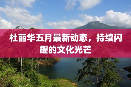 杜丽华五月最新动态，持续闪耀的文化光芒