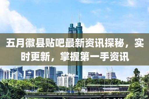 五月徽县贴吧最新资讯探秘，实时更新，掌握第一手资讯