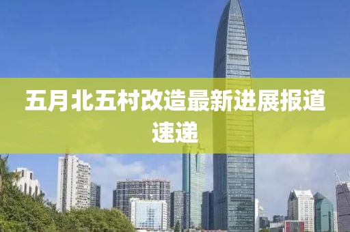 五月北五村改造最新进展报道速递