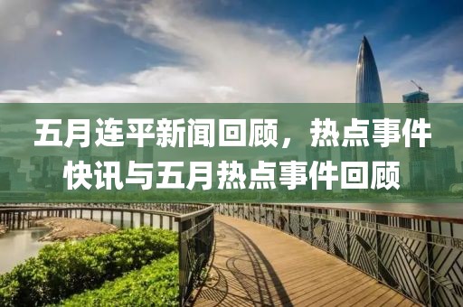 五月连平新闻回顾，热点事件快讯与五月热点事件回顾