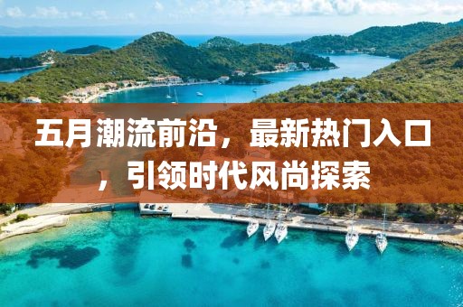 五月潮流前沿，最新热门入口，引领时代风尚探索