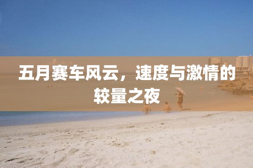五月赛车风云，速度与激情的较量之夜