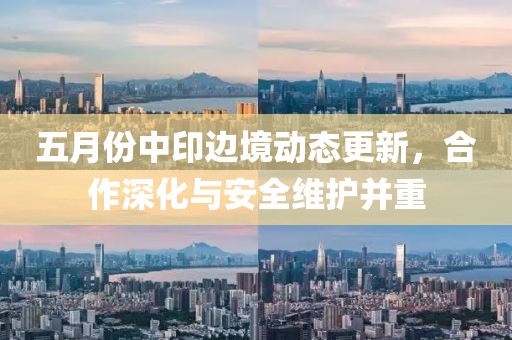 五月份中印边境动态更新，合作深化与安全维护并重