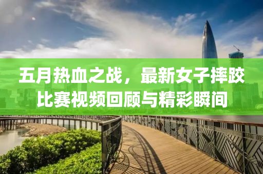 五月热血之战，最新女子摔跤比赛视频回顾与精彩瞬间